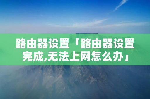路由器设置「路由器设置完成,无法上网怎么办」