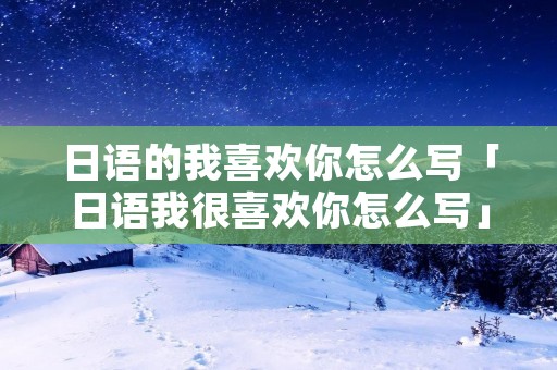 日语的我喜欢你怎么写「日语我很喜欢你怎么写」