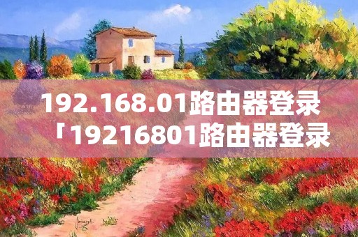 192.168.01路由器登录「19216801路由器登录官网」