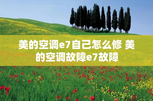 美的空调e7自己怎么修 美的空调故障e7故障
