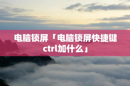 电脑锁屏「电脑锁屏快捷键ctrl加什么」