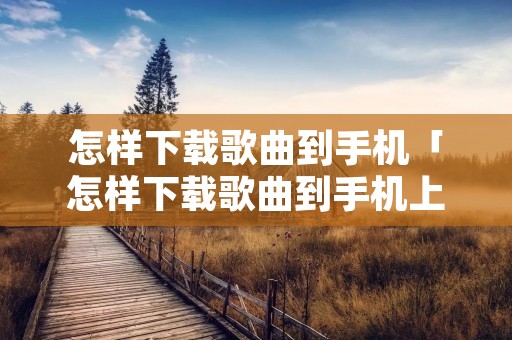怎样下载歌曲到手机「怎样下载歌曲到手机上不收费苹果手机」 怎样下载歌曲到手机「怎样下载歌曲到手机上不收费苹果手机」