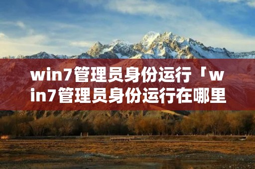 win7管理员身份运行「win7管理员身份运行在哪里」