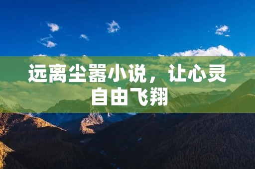 远离尘嚣小说,让心灵自由飞翔 远离尘嚣小说,让心灵自由飞翔