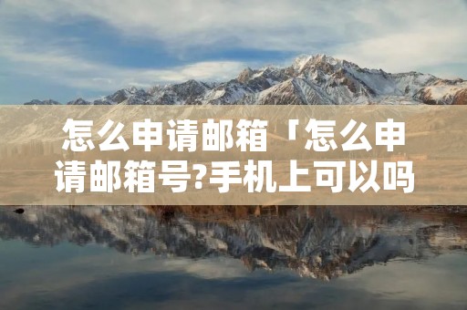 怎么申请邮箱「怎么申请邮箱号?手机上可以吗?」 怎么申请邮箱「怎么申请邮箱号?手机上可以吗?」