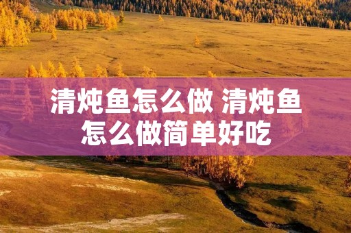 清炖鱼怎么做 清炖鱼怎么做简单好吃