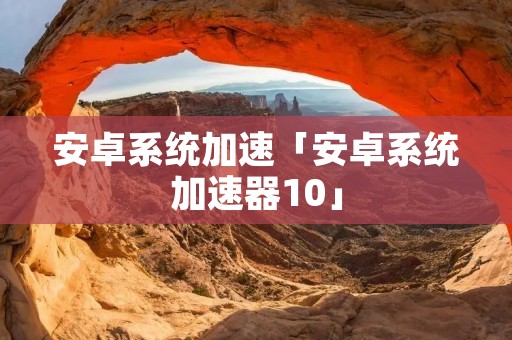 安卓系统加速「安卓系统加速器10」