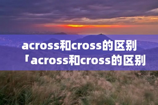 across和cross的区别「across和cross的区别through」