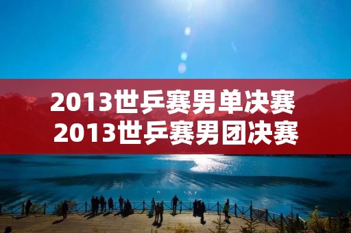 2013世乒赛男单决赛 2013世乒赛男团决赛
