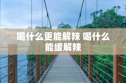 喝什么更能解辣 喝什么能缓解辣