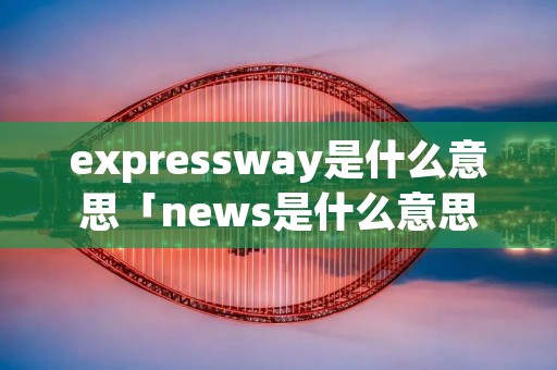 expressway是什么意思「news是什么意思」 expressway是什么意思「news是什么意思」