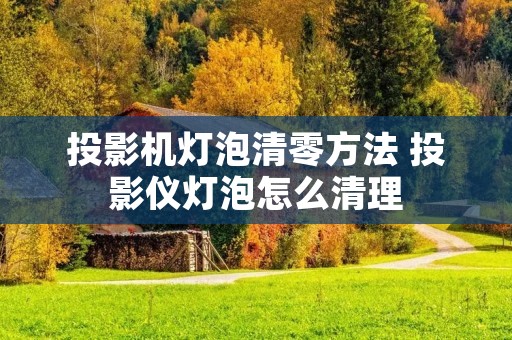 投影机灯泡清零方法 投影仪灯泡怎么清理
