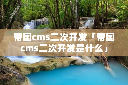 帝国cms二次开发「帝国cms二次开发是什么」