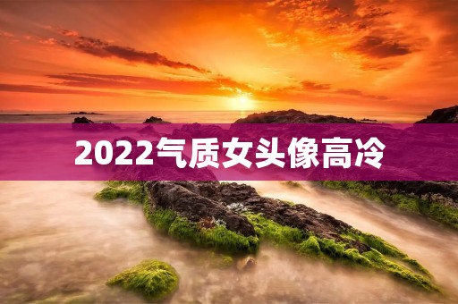 2022气质女头像高冷:展现独特魅力的时尚选择 2022气质女头像高冷:展现独特魅力的时尚选择