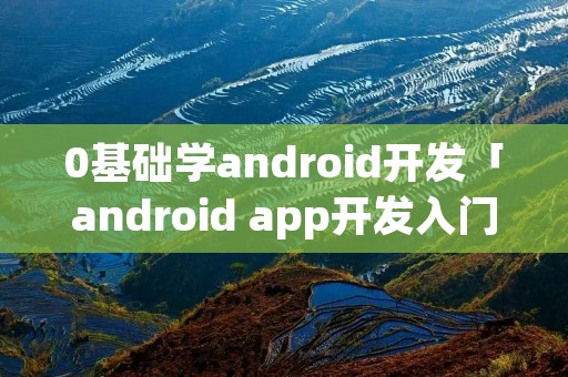 0基础学android开发「android app开发入门与实战」 0基础学android开发「android app开发入门与实战」
