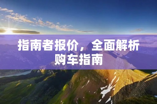 指南者报价,全面解析购车指南 指南者报价,全面解析购车指南