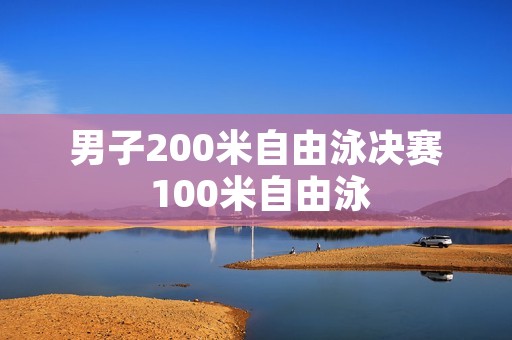 男子200米自由泳决赛 100米自由泳 男子200米自由泳决赛 100米自由泳