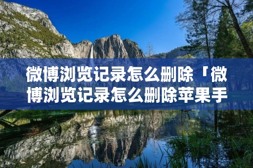 微博浏览记录怎么删除「微博浏览记录怎么删除苹果手机」
