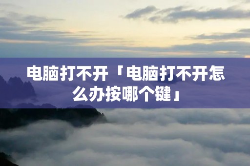 电脑打不开「电脑打不开怎么办按哪个键」 电脑打不开「电脑打不开怎么办按哪个键」