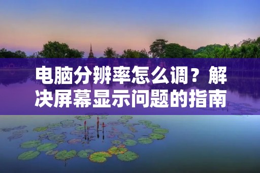 电脑分辨率怎么调？解决屏幕显示问题的指南