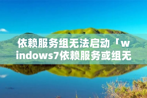 依赖服务组无法启动「windows7依赖服务或组无法启动」