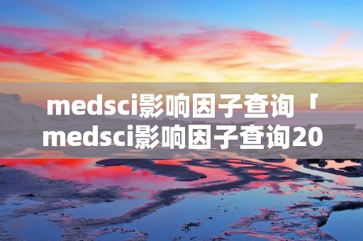 medsci影响因子查询「medsci影响因子查询2018」