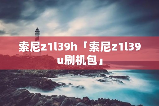 索尼z1l39h「索尼z1l39u刷机包」