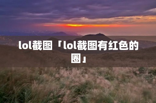 lol截图「lol截图有红色的圈」 lol截图「lol截图有红色的圈」