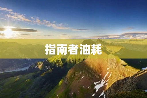 指南者油耗:如何优化燃油效率? 指南者油耗:如何优化燃油效率?