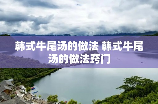 韩式牛尾汤的做法 韩式牛尾汤的做法窍门
