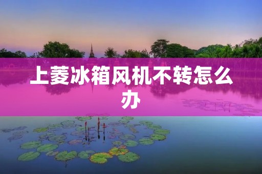 上菱冰箱风机不转怎么办