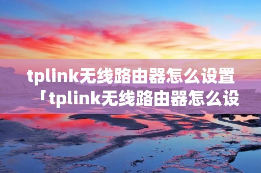 tplink无线路由器怎么设置「tplink无线路由器怎么设置成中继器」