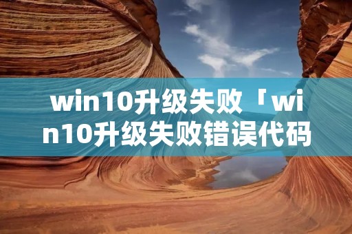 win10升级失败「win10升级失败错误代码」