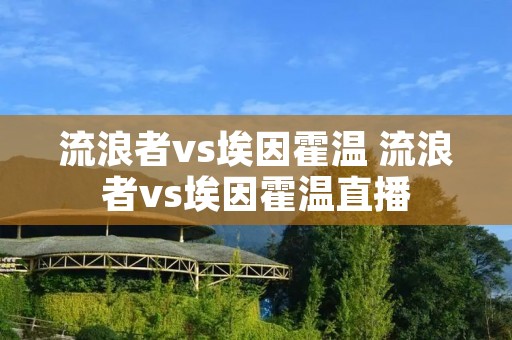 流浪者vs埃因霍温 流浪者vs埃因霍温直播 流浪者vs埃因霍温 流浪者vs埃因霍温直播