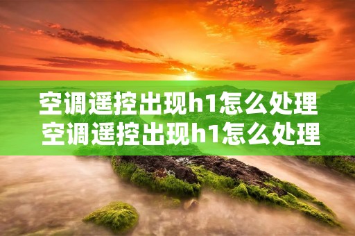 空调遥控出现h1怎么处理 空调遥控出现h1怎么处理好