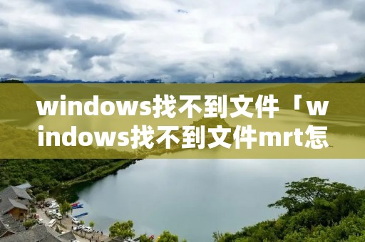 windows找不到文件「windows找不到文件mrt怎么办」