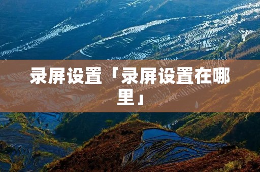 录屏设置「录屏设置在哪里」 录屏设置「录屏设置在哪里」