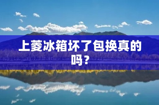 上菱冰箱坏了包换真的吗？