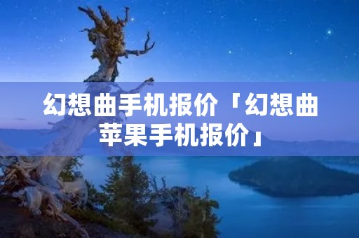 幻想曲手机报价「幻想曲苹果手机报价」
