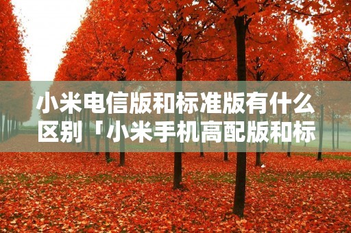 小米电信版和标准版有什么区别「小米手机高配版和标准版有什么区别」