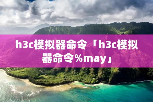 h3c模拟器命令「h3c模拟器命令%may」 h3c模拟器命令「h3c模拟器命令%may」
