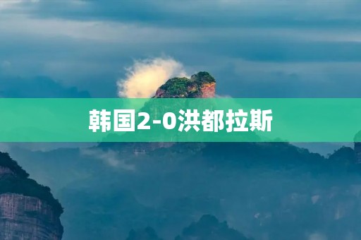 韩国2-0洪都拉斯：壮丽战绩引领亚洲足球新篇章