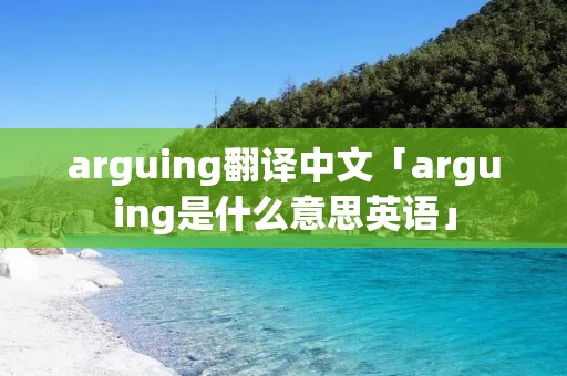 arguing翻译中文「arguing是什么意思英语」