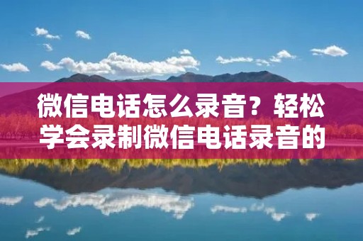微信电话怎么录音？轻松学会录制微信电话录音的方法！