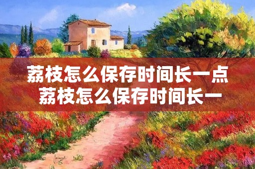 荔枝怎么保存时间长一点 荔枝怎么保存时间长一点不坏