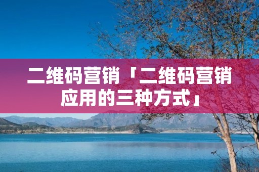 二维码营销「二维码营销应用的三种方式」