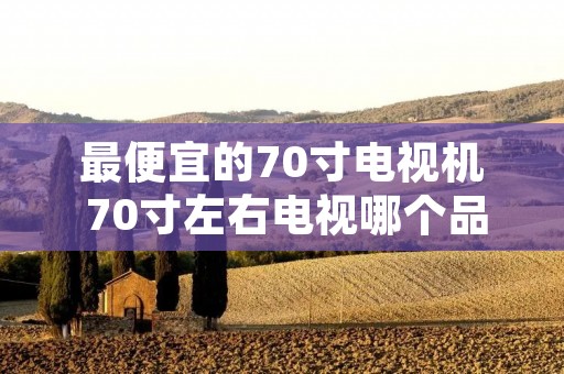 最便宜的70寸电视机 70寸左右电视哪个品牌好