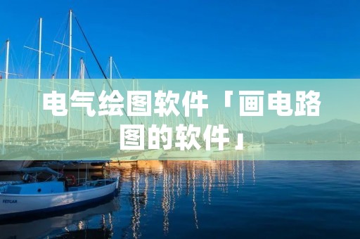 电气绘图软件「画电路图的软件」