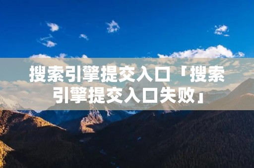 搜索引擎提交入口「搜索引擎提交入口失败」 搜索引擎提交入口「搜索引擎提交入口失败」