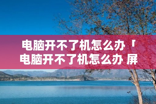 电脑开不了机怎么办「电脑开不了机怎么办 屏幕黑屏,原因」